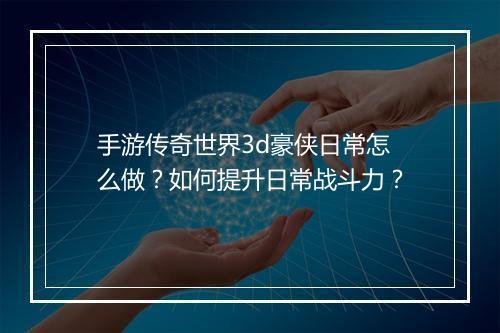 手游传奇世界3d豪侠日常怎么做？如何提升日常战斗力？