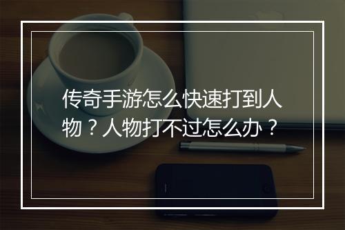传奇手游怎么快速打到人物？人物打不过怎么办？