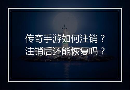 传奇手游如何注销？注销后还能恢复吗？