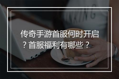 传奇手游首服何时开启？首服福利有哪些？