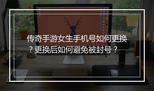 传奇手游女生手机号如何更换？更换后如何避免被封号？