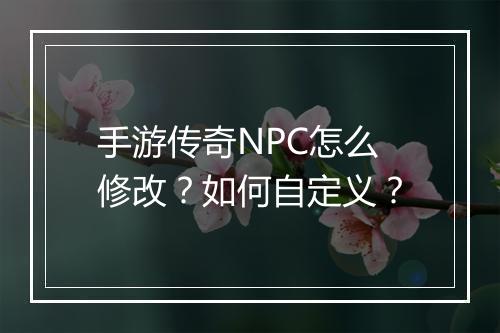手游传奇NPC怎么修改？如何自定义？