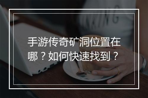 手游传奇矿洞位置在哪？如何快速找到？