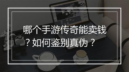 哪个手游传奇能卖钱？如何鉴别真伪？