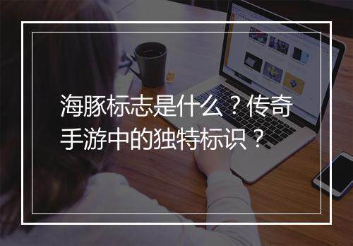 海豚标志是什么？传奇手游中的独特标识？