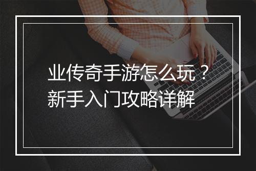 业传奇手游怎么玩？新手入门攻略详解