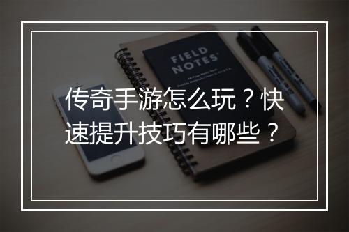 传奇手游怎么玩？快速提升技巧有哪些？