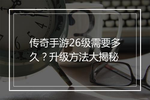 传奇手游26级需要多久？升级方法大揭秘