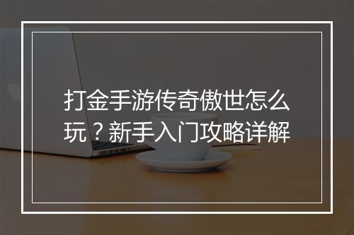 打金手游传奇傲世怎么玩？新手入门攻略详解