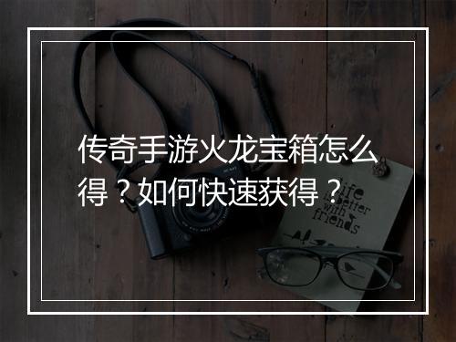 传奇手游火龙宝箱怎么得？如何快速获得？