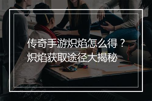 传奇手游炽焰怎么得？炽焰获取途径大揭秘