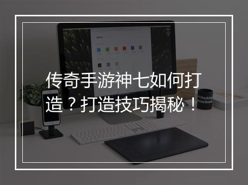 传奇手游神七如何打造？打造技巧揭秘！