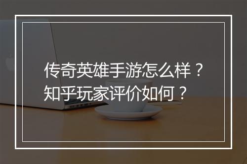 传奇英雄手游怎么样？知乎玩家评价如何？