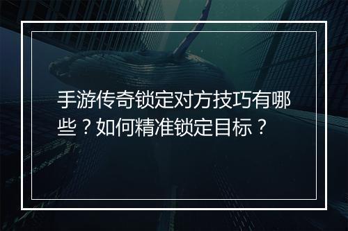 手游传奇锁定对方技巧有哪些？如何精准锁定目标？