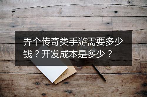 弄个传奇类手游需要多少钱？开发成本是多少？