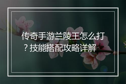 传奇手游兰陵王怎么打？技能搭配攻略详解
