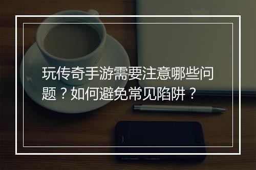 玩传奇手游需要注意哪些问题？如何避免常见陷阱？