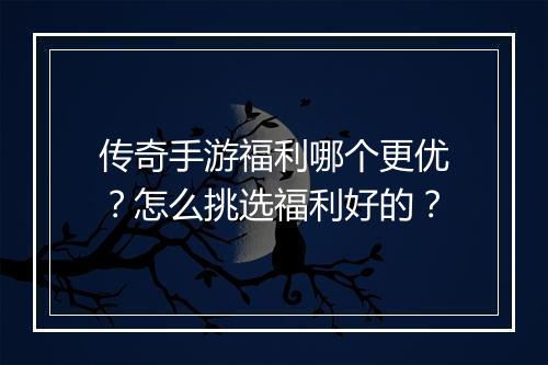 传奇手游福利哪个更优？怎么挑选福利好的？