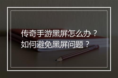 传奇手游黑屏怎么办？如何避免黑屏问题？