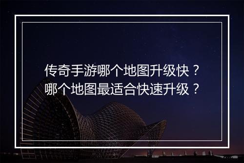传奇手游哪个地图升级快？哪个地图最适合快速升级？