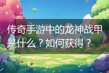 传奇手游中的龙神战甲是什么？如何获得？