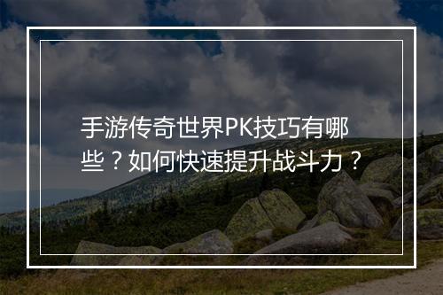 手游传奇世界PK技巧有哪些？如何快速提升战斗力？