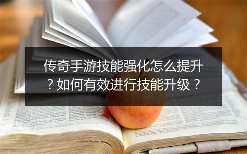 传奇手游技能强化怎么提升？如何有效进行技能升级？