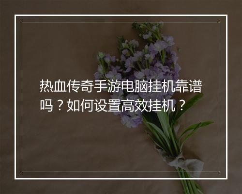 热血传奇手游电脑挂机靠谱吗？如何设置高效挂机？