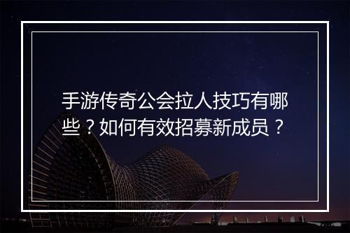 手游传奇公会拉人技巧有哪些？如何有效招募新成员？