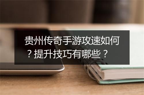 贵州传奇手游攻速如何？提升技巧有哪些？