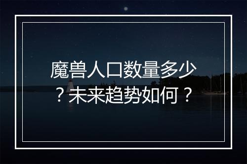 魔兽人口数量多少？未来趋势如何？