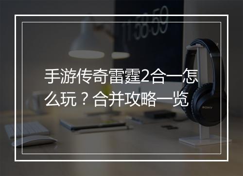 手游传奇雷霆2合一怎么玩？合并攻略一览