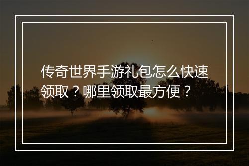 传奇世界手游礼包怎么快速领取？哪里领取最方便？