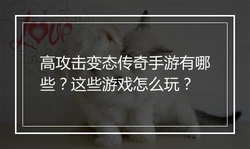 高攻击变态传奇手游有哪些？这些游戏怎么玩？