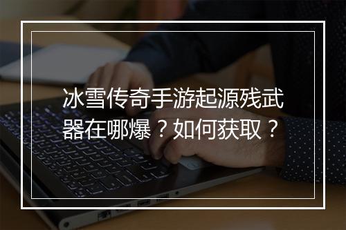 冰雪传奇手游起源残武器在哪爆？如何获取？