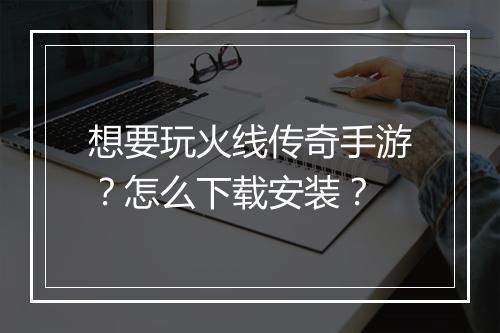 想要玩火线传奇手游？怎么下载安装？
