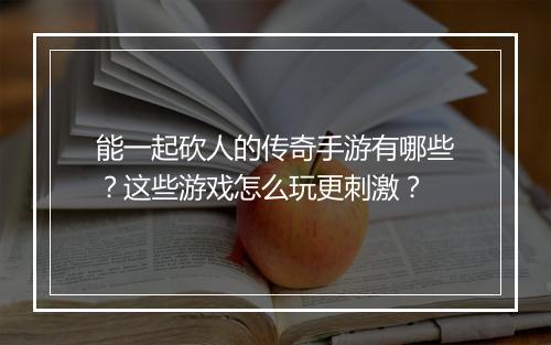 能一起砍人的传奇手游有哪些？这些游戏怎么玩更刺激？