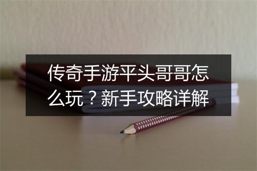 传奇手游平头哥哥怎么玩？新手攻略详解