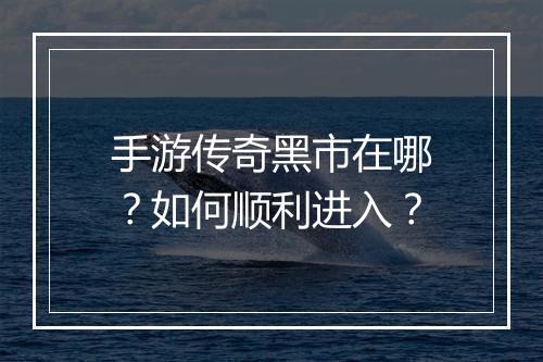 手游传奇黑市在哪？如何顺利进入？