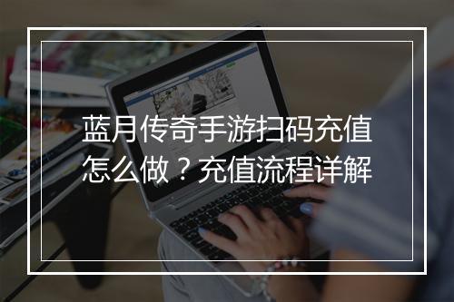 蓝月传奇手游扫码充值怎么做？充值流程详解