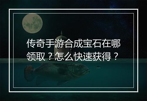 传奇手游合成宝石在哪领取？怎么快速获得？