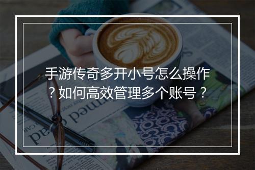 手游传奇多开小号怎么操作？如何高效管理多个账号？