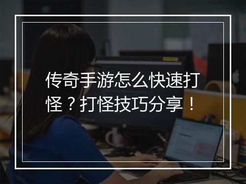 传奇手游怎么快速打怪？打怪技巧分享！