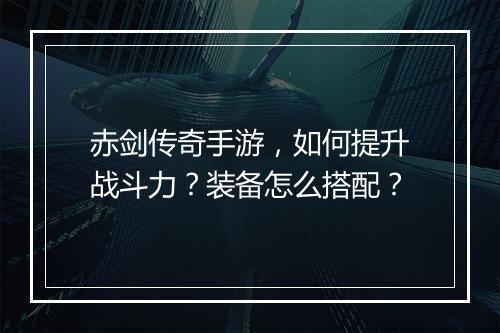 赤剑传奇手游，如何提升战斗力？装备怎么搭配？