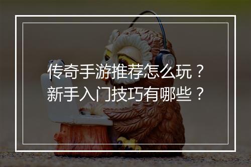传奇手游推荐怎么玩？新手入门技巧有哪些？