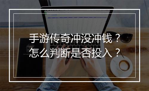 手游传奇冲没冲钱？怎么判断是否投入？