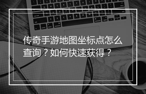传奇手游地图坐标点怎么查询？如何快速获得？