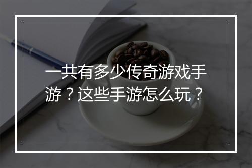 一共有多少传奇游戏手游？这些手游怎么玩？