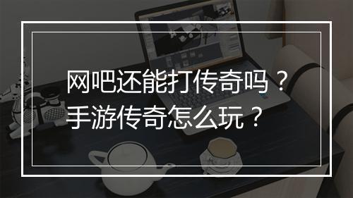 网吧还能打传奇吗？手游传奇怎么玩？