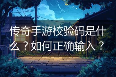 传奇手游校验码是什么？如何正确输入？